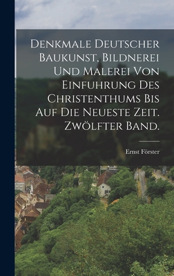 Denkmale Deutscher Baukunst, Bildnerei Und Malerei Von Einfuhrung Des Christenthums Bis Auf Die Neueste Zeit. Zwlfter Band. - Frster, Ernst