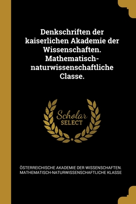 Denkschriften Der Kaiserlichen Akademie Der Wissenschaften. Mathematisch-Naturwissenschaftliche Classe. - Osterreichische Akademie Der Wissenscha (Creator)