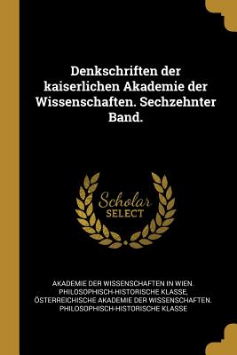 Denkschriften Der Kaiserlichen Akademie Der Wissenschaften. Sechzehnter Band. - Akademie Der Wissenschaften in Wien Phi (Creator), and ?sterreichische Akademie Der Wissensch (Creator)