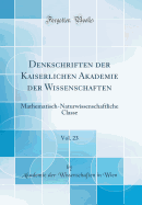 Denkschriften Der Kaiserlichen Akademie Der Wissenschaften, Vol. 23: Mathematisch-Naturwissenschaftliche Classe (Classic Reprint)