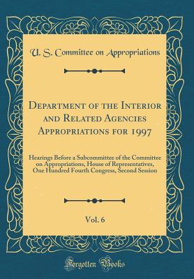 Department of the Interior and Related Agencies Appropriations for 1997, Vol. 6: Hearings Before a Subcommittee of the Committee on Appropriations, House of Representatives, One Hundred Fourth Congress, Second Session (Classic Reprint) - Appropriations, U S Committee on