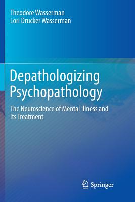 Depathologizing Psychopathology: The Neuroscience of Mental Illness and Its Treatment - Wasserman, Theodore, and Wasserman, Lori Drucker