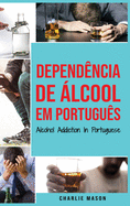 Depend?ncia de ?lcool Em portugu?s/ Alcohol Addiction In Portuguese: Como Parar de Beber e se Recuperar da Depend?ncia do ?lcool