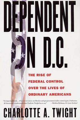 Dependent on D.C.: The Rise of Federal Control Over the Lives of Ordinary Americans - Twight, Charlotte A