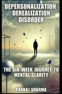 Depersonalization Derealization Disorder: The Six-Week Journey to Mental Clarity