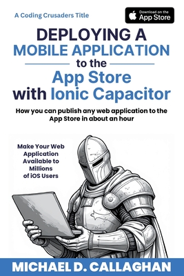 Deploying a Mobile Application to the App Store with Ionic Capacitor: How you can publish any web application to the App Store in about an hour - Callaghan, Michael D
