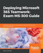 Deploying Microsoft 365 Teamwork: Exam MS-300 Guide: Expert tips, techniques, and practices to pass the MS-300 exam on the first attempt