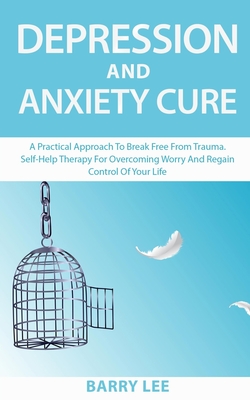 Depression and Anxiety Cure: A practical approach to break free from trauma. Self-help therapy for overcoming worry and regain control of your life - Lee, Barry