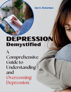 Depression Demystified: A Comprehensive Guide to Understanding and Overcoming Depression