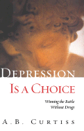 Depression is a Choice: Winning the Fight Without Drugs - Curtiss, A B