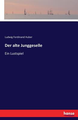 Der alte Junggeselle: Ein Lustspiel - Huber, Ludwig Ferdinand