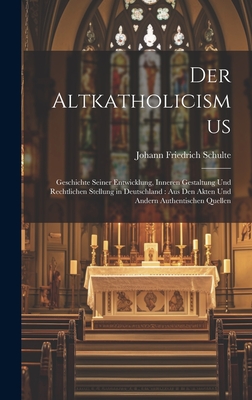 Der Altkatholicismus: Geschichte Seiner Entwicklung, Inneren Gestaltung Und Rechtlichen Stellung in Deutschland: Aus Den Akten Und Andern Authentischen Quellen - Schulte, Johann Friedrich