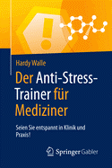 Der Anti-Stress-Trainer Fur Mediziner: Seien Sie Entspannt in Klinik Und Praxis!