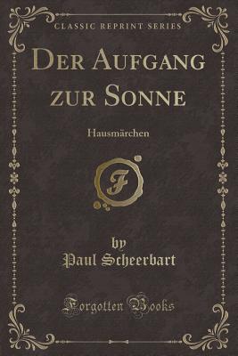 Der Aufgang Zur Sonne: Hausmrchen (Classic Reprint) - Scheerbart, Paul