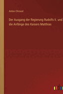 Der Ausgang der Regierung Rudolfs II. und die Anf?nge des Kaisers Matthias