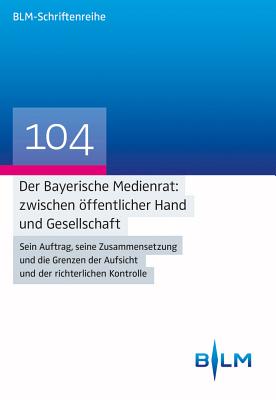 Der Bayerische Medienrat: Zwischen Offentlicher Hand Und Gesellschaft: Sein Auftrag, Seine Zusammensetzung Und Die Grenzen Der Aufsicht Und Der Richterlichen Kontrolle - Kirchhof, Gregor