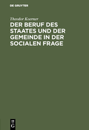 Der Beruf Des Staates Und Der Gemeinde in Der Socialen Frage: Ein Beitrag Zur Lsung Derselben Im Deutschen Rechtsstaate Unter Anschlu? an Bestehende Verh?ltnisse Entworfen