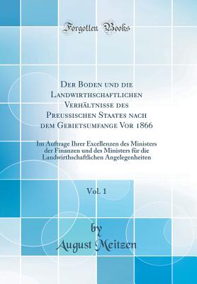 Der Boden Und Die Landwirthschaftlichen Verhltnisse Des Preussischen Staates Nach Dem Gebietsumfange VOR 1866, Vol. 1: Im Auftrage Ihrer Excellenzen Des Ministers Der Finanzen Und Des Ministers Fr Die Landwirthschaftlichen Angelegenheiten - Meitzen, August