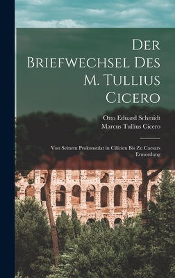 Der Briefwechsel Des M. Tullius Cicero: Von Seinem Prokonsulat in Cilicien Bis Zu Caesars Ermordung - Cicero, Marcus Tullius, and Schmidt, Otto Eduard