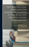 Der Briefwechsel Zwischen Der Kaiserin Katharina II. Von Russland Und Joh. Georg Zimmermann