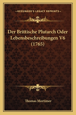 Der Brittische Plutarch Oder Lebensbeschreibungen V6 (1765) - Mortimer, Thomas