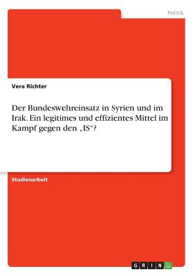 Der Bundeswehreinsatz in Syrien und im Irak. Ein legitimes und effizientes Mittel im Kampf gegen den "IS? - Richter, Vera
