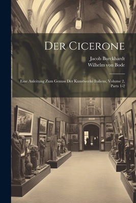 Der Cicerone: Eine Anleitung Zum Genuss Der Kunstwerke Italiens, Volume 2, Parts 1-2 - Von Bode, Wilhelm, and Burckhardt, Jacob