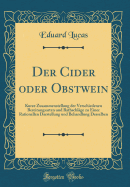 Der Cider Oder Obstwein: Kurze Zusammenstellung Der Verschiedenen Bereitungsarten Und Rathschlge Zu Einer Rationellen Darstellung Und Behandlung Desselben (Classic Reprint)