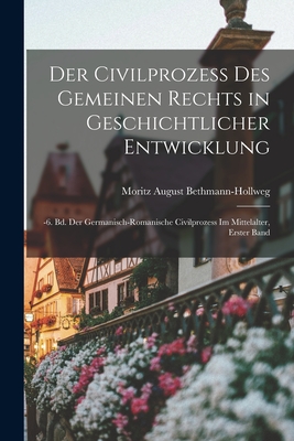 Der Civilprozess Des Gemeinen Rechts in Geschichtlicher Entwicklung: -6. Bd. Der Germanisch-Romanische Civilprozess Im Mittelalter, Erster Band - Bethmann-Hollweg, Moritz August