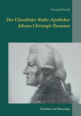 Der Clausthaler Raths-Apotheker Johann Christoph Ilsemann: Chemiker und Mineraloge - Schwedt, Georg