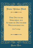 Der Deutsche Sprachbau ALS Ausdruck Deutscher Weltanschauung: Acht Vortrage (Classic Reprint)