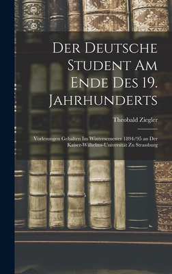 Der Deutsche Student Am Ende Des 19. Jahrhunderts: Vorlesungen Gehalten Im Wintersemester 1894/95 an Der Kaiser-Wilhelms-Universitt Zu Strassburg - Ziegler, Theobald