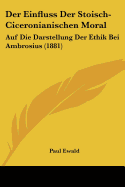 Der Einfluss Der Stoisch-Ciceronianischen Moral: Auf Die Darstellung Der Ethik Bei Ambrosius (1881) - Ewald, Paul