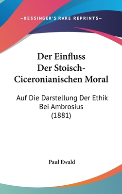 Der Einfluss Der Stoisch-Ciceronianischen Moral: Auf Die Darstellung Der Ethik Bei Ambrosius (1881) - Ewald, Paul