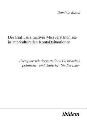 Der Einfluss Situativer Missverst?ndnisse in Interkulturellen Kontaktsituationen. Exemplarisch Dargestellt an Gespr?chen Polnischer Und Deutscher Studierender - Busch, Dominic