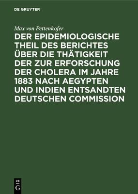 Der epidemiologische Theil des Berichtes ?ber die Th?tigkeit der zur Erforschung der Cholera im Jahre 1883 nach Aegypten und Indien entsandten deutschen Commission - Pettenkofer, Max Von