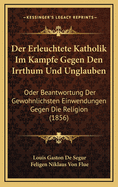 Der Erleuchtete Katholik Im Kampfe Gegen Den Irrthum Und Unglauben: Oder Beantwortung Der Gewohnlichsten Einwendungen Gegen Die Religion (1856)