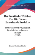 Der Frankische Weinbau Und Die Daraus Entstehende Produkte: Patriotisch Und Physicalisch Beschrieben In Zweyen Theilen (1782)