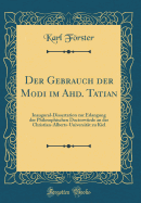 Der Gebrauch Der Modi Im Ahd. Tatian: Inaugural-Dissertation Zur Erlangung Der Philosophischen Doctorwrde an Der Christian-Alberts-Universitt Zu Kiel (Classic Reprint)