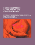 Der Gegensatz Des Katholicismus Und Protestantismus Nach Den Principien Und Hauptdogmen Der Beiden Lehrbegriffe (Classic Reprint)