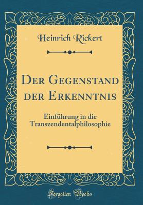 Der Gegenstand Der Erkenntnis: Einf?hrung in Die Transzendentalphilosophie (Classic Reprint) - Rickert, Heinrich