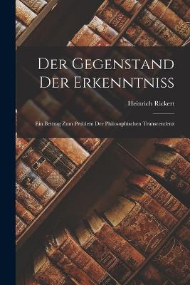 Der Gegenstand Der Erkenntniss: Ein Beitrag Zum Problem Der Philosophischen Transcendenz - Rickert, Heinrich