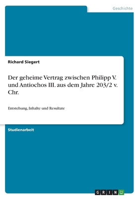 Der geheime Vertrag zwischen Philipp V. und Antiochos III. aus dem Jahre 203/2 v. Chr.: Entstehung, Inhalte und Resultate - Siegert, Richard