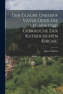 Der Glaube unserer Vter oder die Lehren und Gebruche der katholischen Kirche.