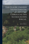 Der Glaube Unserer Vater Oder Die Lehren Und Gebrauche Der Katholischen Kirche.