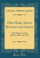 Der Harz, Seine Ruinen Und Sagen: Zwei Reisen in Den Jahren 1800 Und 1850 (Classic Reprint)