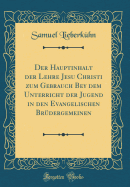 Der Hauptinhalt Der Lehre Jesu Christi Zum Gebrauch Bey Dem Unterricht Der Jugend in Den Evangelischen Brdergemeinen (Classic Reprint)