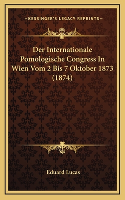 Der Internationale Pomologische Congress in Wien Vom 2 Bis 7 Oktober 1873 (1874) - Lucas, Eduard