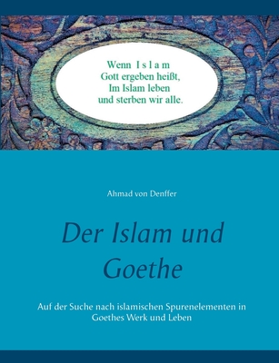 Der Islam und Goethe: Auf der Suche nach islamischen Spurenelementen in Goethes Werk und Leben - Denffer, Ahmad Von