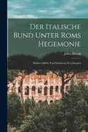 Der Italische Bund Unter Roms Hegemonie: Staatsrechtliche Und Statistische Forschungen